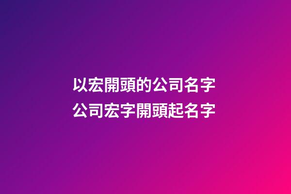 以宏開頭的公司名字 公司宏字開頭起名字-第1張-公司起名-玄機派